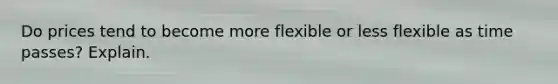 Do prices tend to become more flexible or less flexible as time passes? Explain.