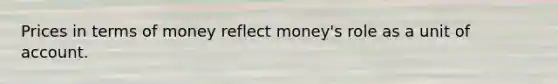 Prices in terms of money reflect money's role as a unit of account.