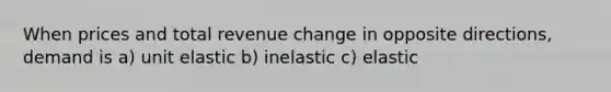 When prices and total revenue change in opposite directions, demand is a) unit elastic b) inelastic c) elastic