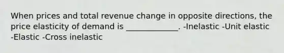 When prices and total revenue change in opposite directions, the price elasticity of demand is _____________. -Inelastic -Unit elastic -Elastic -Cross inelastic