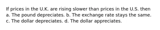 If prices in the U.K. are rising slower than prices in the U.S. then a. The pound depreciates. b. The exchange rate stays the same. c. The dollar depreciates. d. The dollar appreciates.