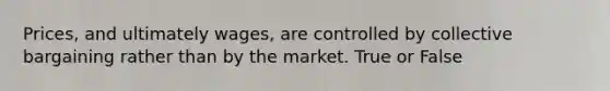 Prices, and ultimately wages, are controlled by collective bargaining rather than by the market. True or False