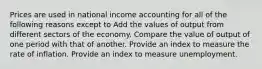 Prices are used in national income accounting for all of the following reasons except to Add the values of output from different sectors of the economy. Compare the value of output of one period with that of another. Provide an index to measure the rate of inflation. Provide an index to measure unemployment.