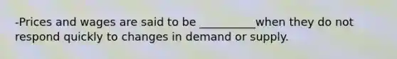 -Prices and wages are said to be __________when they do not respond quickly to changes in demand or supply.