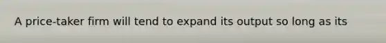 A price-taker firm will tend to expand its output so long as its