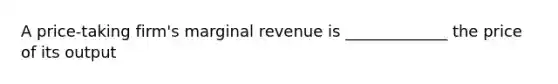 A price-taking firm's marginal revenue is _____________ the price of its output