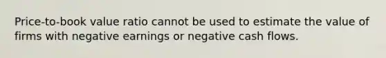 Price-to-book value ratio cannot be used to estimate the value of firms with negative earnings or negative cash flows.