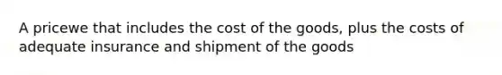 A pricewe that includes the cost of the goods, plus the costs of adequate insurance and shipment of the goods