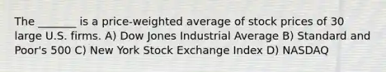 The _______ is a price-weighted average of stock prices of 30 large U.S. firms. A) Dow Jones Industrial Average B) Standard and Poor's 500 C) New York Stock Exchange Index D) NASDAQ