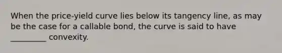 When the price-yield curve lies below its tangency line, as may be the case for a callable bond, the curve is said to have _________ convexity.