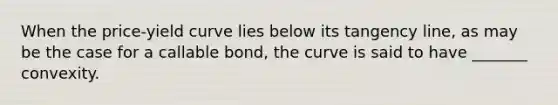 When the price-yield curve lies below its tangency line, as may be the case for a callable bond, the curve is said to have _______ convexity.