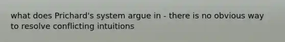 what does Prichard's system argue in - there is no obvious way to resolve conflicting intuitions