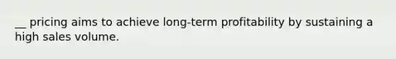 __ pricing aims to achieve long-term profitability by sustaining a high sales volume.