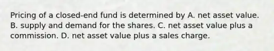 Pricing of a closed-end fund is determined by A. net asset value. B. supply and demand for the shares. C. net asset value plus a commission. D. net asset value plus a sales charge.