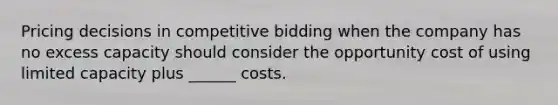 Pricing decisions in competitive bidding when the company has no excess capacity should consider the opportunity cost of using limited capacity plus ______ costs.