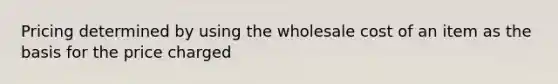 Pricing determined by using the wholesale cost of an item as the basis for the price charged