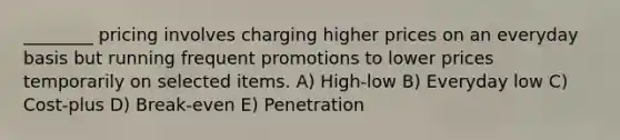 ________ pricing involves charging higher prices on an everyday basis but running frequent promotions to lower prices temporarily on selected items. A) High-low B) Everyday low C) Cost-plus D) Break-even E) Penetration