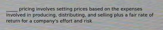 _____ pricing involves setting prices based on the expenses involved in producing, distributing, and selling plus a fair rate of return for a company's effort and risk