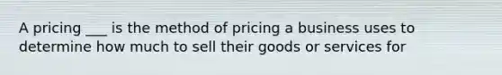 A pricing ___ is the method of pricing a business uses to determine how much to sell their goods or services for