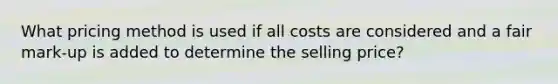 What pricing method is used if all costs are considered and a fair mark-up is added to determine the selling price?