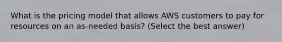 What is the pricing model that allows AWS customers to pay for resources on an as-needed basis? (Select the best answer)