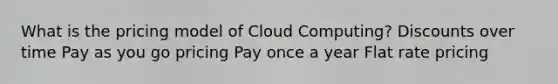 What is the pricing model of Cloud Computing? Discounts over time Pay as you go pricing Pay once a year Flat rate pricing