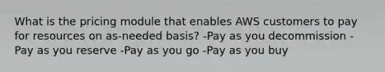 What is the pricing module that enables AWS customers to pay for resources on as-needed basis? -Pay as you decommission -Pay as you reserve -Pay as you go -Pay as you buy