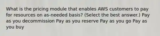 What is the pricing module that enables AWS customers to pay for resources on as-needed basis? (Select the best answer.) Pay as you decommission Pay as you reserve Pay as you go Pay as you buy