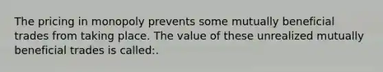 The pricing in monopoly prevents some mutually beneficial trades from taking place. The value of these unrealized mutually beneficial trades is called:.