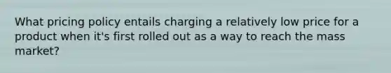 What pricing policy entails charging a relatively low price for a product when it's first rolled out as a way to reach the mass market?