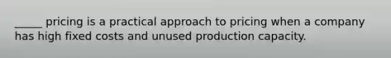 _____ pricing is a practical approach to pricing when a company has high fixed costs and unused production capacity.