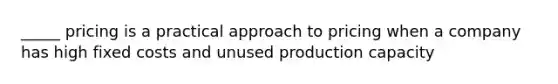 _____ pricing is a practical approach to pricing when a company has high fixed costs and unused production capacity