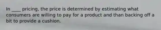 In ____ pricing, the price is determined by estimating what consumers are willing to pay for a product and than backing off a bit to provide a cushion.