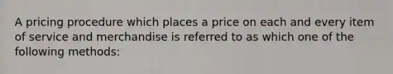 A pricing procedure which places a price on each and every item of service and merchandise is referred to as which one of the following methods: