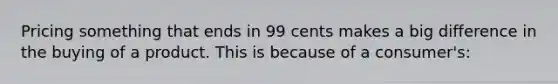 Pricing something that ends in 99 cents makes a big difference in the buying of a product. This is because of a consumer's: