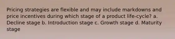 Pricing strategies are flexible and may include markdowns and price incentives during which stage of a product life-cycle? a. Decline stage b. Introduction stage c. Growth stage d. Maturity stage