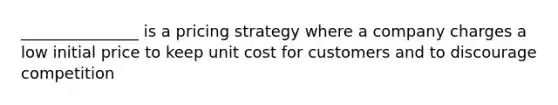 _______________ is a pricing strategy where a company charges a low initial price to keep unit cost for customers and to discourage competition