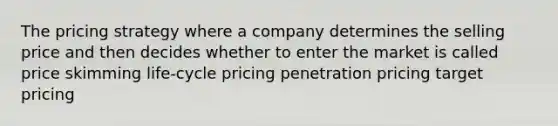 The pricing strategy where a company determines the selling price and then decides whether to enter the market is called price skimming life-cycle pricing penetration pricing target pricing