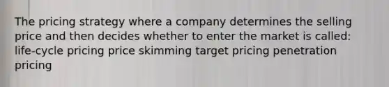 The pricing strategy where a company determines the selling price and then decides whether to enter the market is called: life-cycle pricing price skimming target pricing penetration pricing