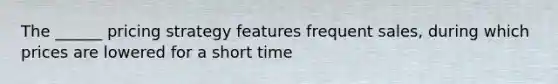 The ______ pricing strategy features frequent sales, during which prices are lowered for a short time