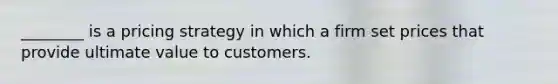 ________ is a pricing strategy in which a firm set prices that provide ultimate value to customers.