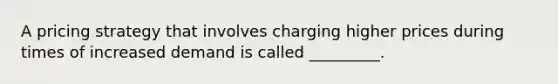 A pricing strategy that involves charging higher prices during times of increased demand is called _________.