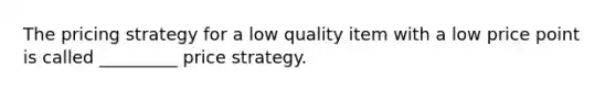 The pricing strategy for a low quality item with a low price point is called _________ price strategy.