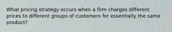 What pricing strategy occurs when a firm charges different prices to different groups of customers for essentially the same product?