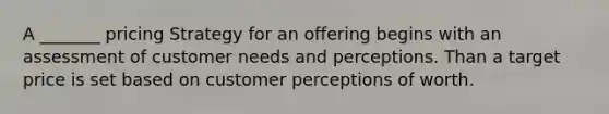 A _______ pricing Strategy for an offering begins with an assessment of customer needs and perceptions. Than a target price is set based on customer perceptions of worth.