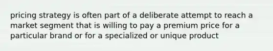 pricing strategy is often part of a deliberate attempt to reach a market segment that is willing to pay a premium price for a particular brand or for a specialized or unique product