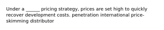 Under a ______ pricing strategy, prices are set high to quickly recover development costs. penetration international price-skimming distributor