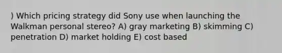 ) Which pricing strategy did Sony use when launching the Walkman personal stereo? A) gray marketing B) skimming C) penetration D) market holding E) cost based