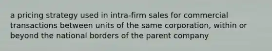 a pricing strategy used in intra-firm sales for commercial transactions between units of the same corporation, within or beyond the national borders of the parent company