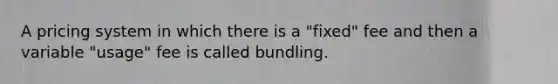 A pricing system in which there is a "fixed" fee and then a variable "usage" fee is called bundling.